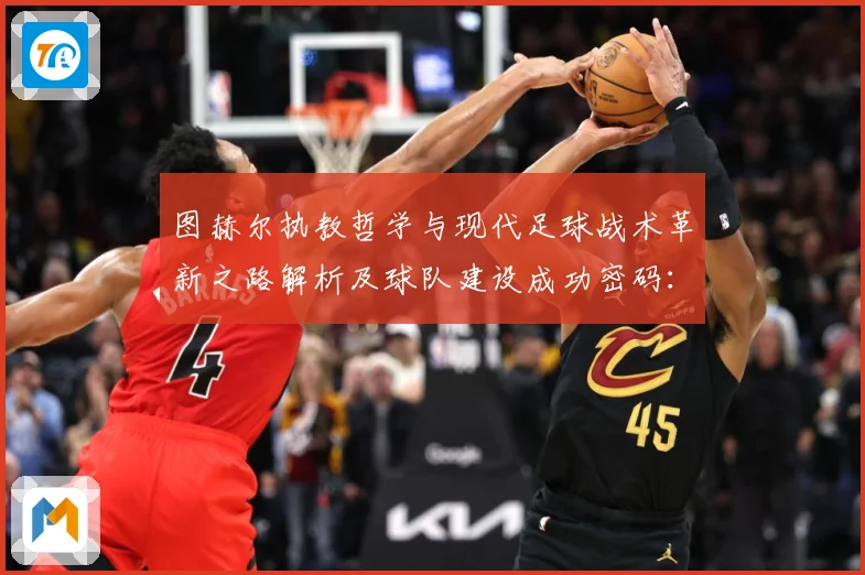 图赫尔执教哲学与现代足球战术革新之路解析及球队建设成功密码：最新赛事动态与深度分析