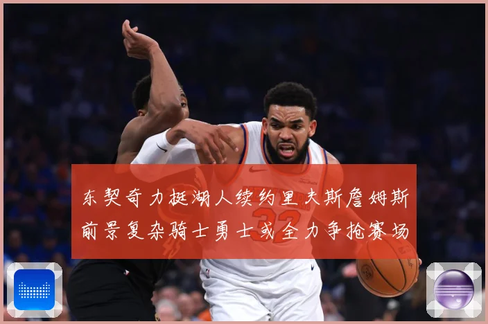 东契奇力挺湖人续约里夫斯詹姆斯前景复杂骑士勇士或全力争抢赛场复盘：最新赛事动态与深度分析
