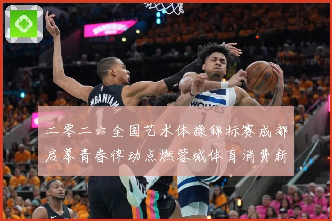 二零二六全国艺术体操锦标赛成都启幕青春律动点燃蓉城体育消费新成长观察：最新赛事动态与深度分析