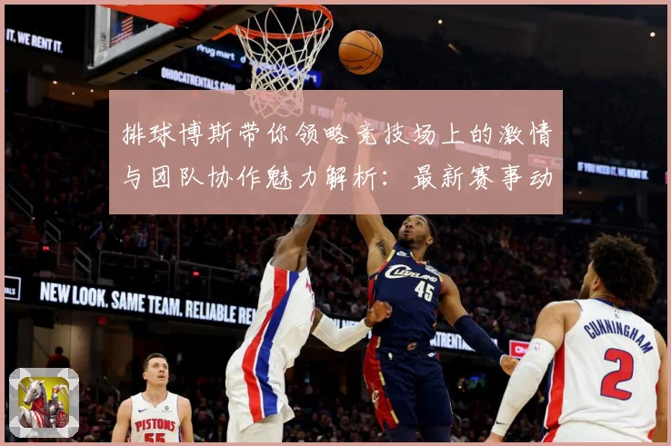 排球博斯带你领略竞技场上的激情与团队协作魅力解析：最新赛事动态与深度分析