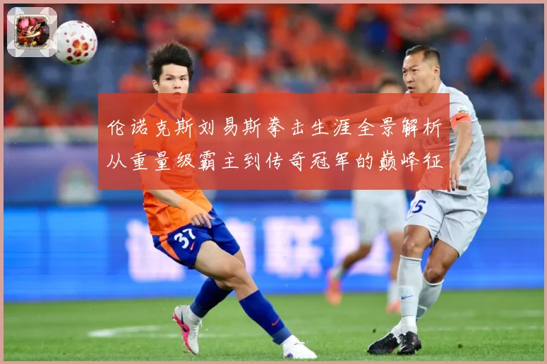 伦诺克斯刘易斯拳击生涯全景解析从重量级霸主到传奇冠军的巅峰征程：最新赛事动态与深度分析