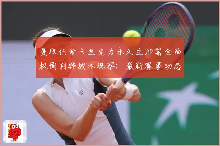 曼联任命卡里克为永久主帅需全面权衡利弊战术观察：最新赛事动态与深度分析