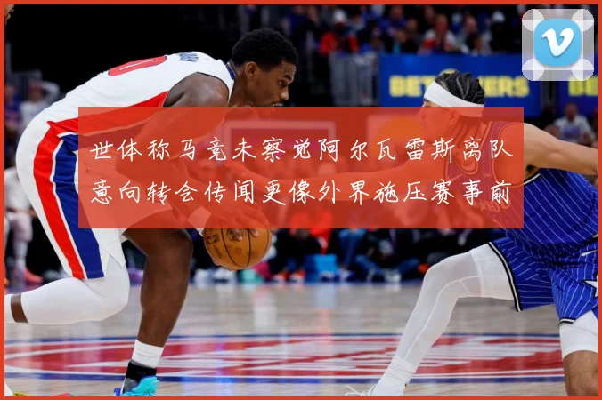 世体称马竞未察觉阿尔瓦雷斯离队意向转会传闻更像外界施压赛事前瞻：最新赛事动态与深度分析