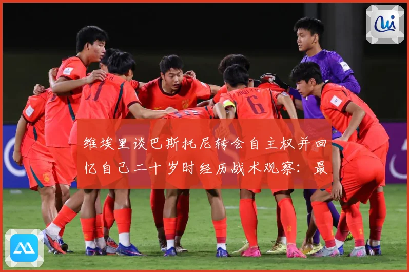 维埃里谈巴斯托尼转会自主权并回忆自己二十岁时经历战术观察：最新赛事动态与深度分析