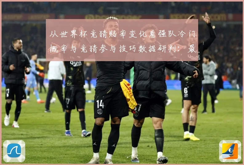 从世界杯竞猜赔率变化看强队冷门概率与竞猜参与技巧数据研判：最新赛事动态与深度分析