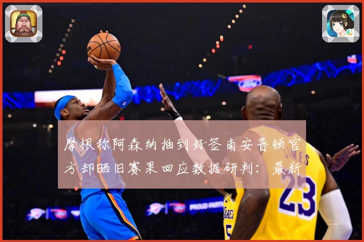 摩根称阿森纳抽到好签南安普顿官方却晒旧赛果回应数据研判：最新赛事动态与深度分析