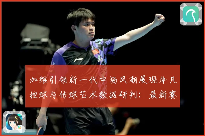 加维引领新一代中场风潮展现非凡控球与传球艺术数据研判：最新赛事动态与深度分析