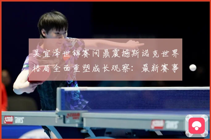 吴宜泽世锦赛问鼎震撼斯诺克世界格局全面重塑成长观察：最新赛事动态与深度分析