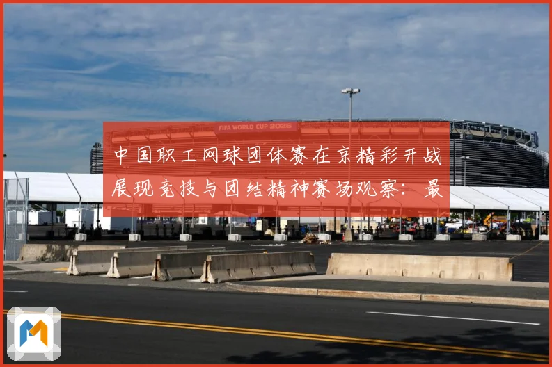 中国职工网球团体赛在京精彩开战展现竞技与团结精神赛场观察：最新赛事动态与深度分析