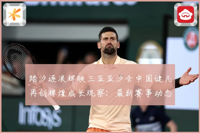 踏沙逐浪辉映三亚亚沙会中国健儿再创辉煌成长观察：最新赛事动态与深度分析