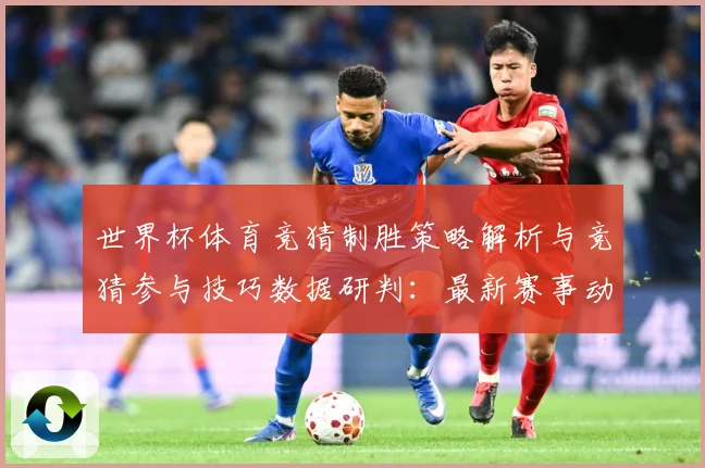 世界杯体育竞猜制胜策略解析与竞猜参与技巧数据研判：最新赛事动态与深度分析