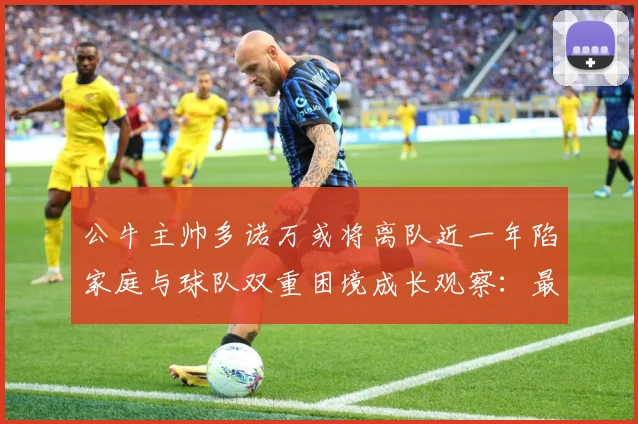 公牛主帅多诺万或将离队近一年陷家庭与球队双重困境成长观察：最新赛事动态与深度分析