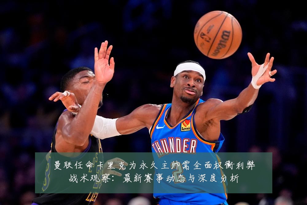 曼联任命卡里克为永久主帅需全面权衡利弊战术观察：最新赛事动态与深度分析