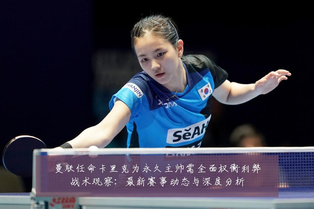 曼联任命卡里克为永久主帅需全面权衡利弊战术观察：最新赛事动态与深度分析