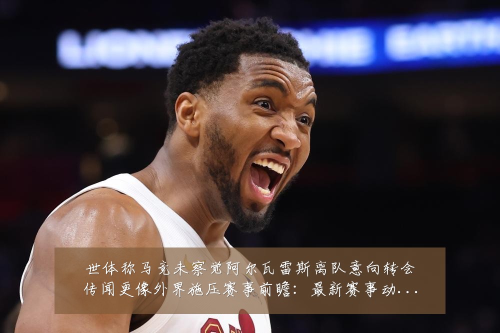 世体称马竞未察觉阿尔瓦雷斯离队意向转会传闻更像外界施压赛事前瞻:最新赛事动态与深度分析