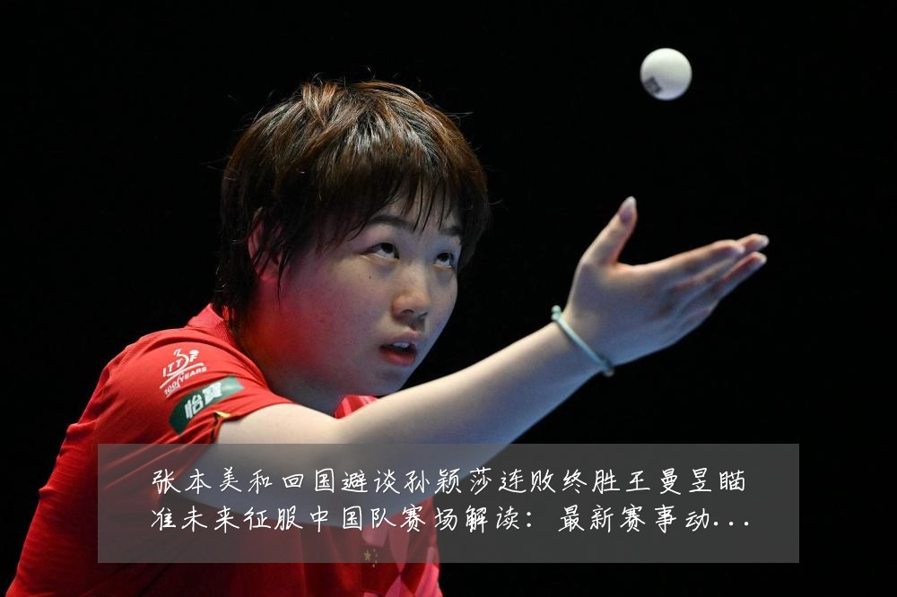 张本美和回国避谈孙颖莎连败终胜王曼昱瞄准未来征服中国队赛场解读:最新赛事动态与深度分析