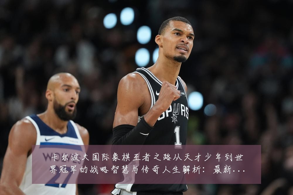 卡尔波夫国际象棋王者之路从天才少年到世界冠军的战略智慧与传奇人生解析：最新赛事动态与深度分析