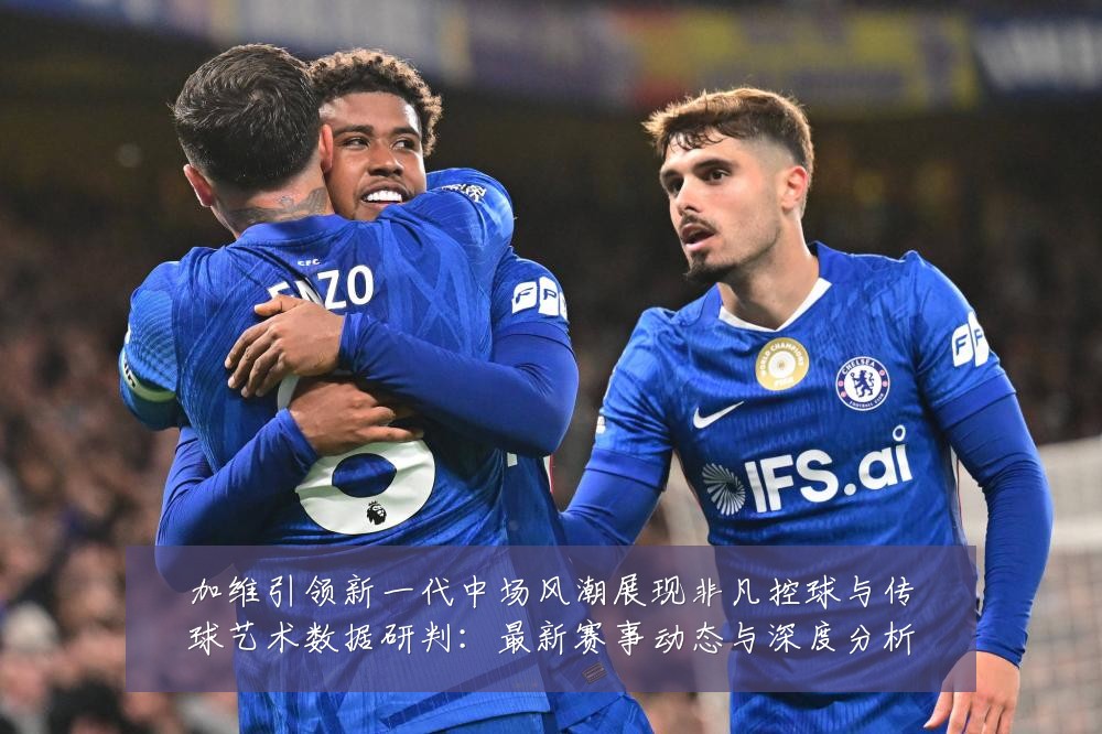 加维引领新一代中场风潮展现非凡控球与传球艺术数据研判:最新赛事动态与深度分析