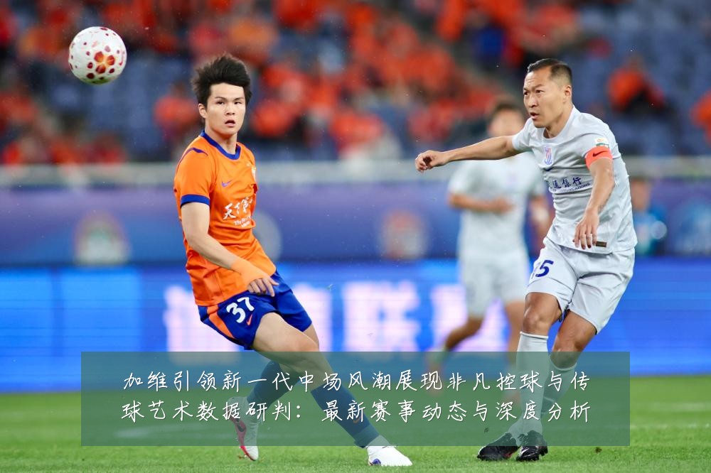 加维引领新一代中场风潮展现非凡控球与传球艺术数据研判:最新赛事动态与深度分析