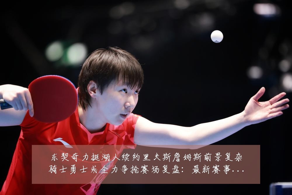 东契奇力挺湖人续约里夫斯詹姆斯前景复杂骑士勇士或全力争抢赛场复盘:最新赛事动态与深度分析