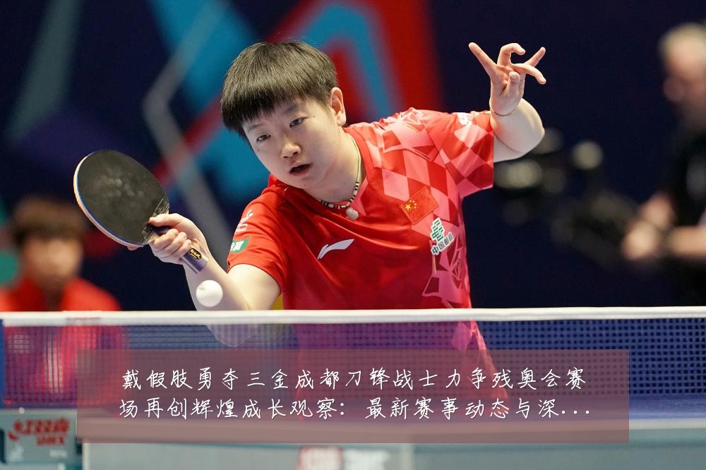 戴假肢勇夺三金成都刀锋战士力争残奥会赛场再创辉煌成长观察：最新赛事动态与深度分析