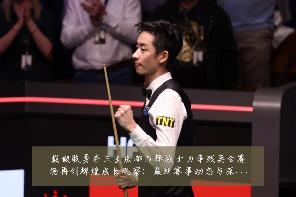 戴假肢勇夺三金成都刀锋战士力争残奥会赛场再创辉煌成长观察：最新赛事动态与深度分析