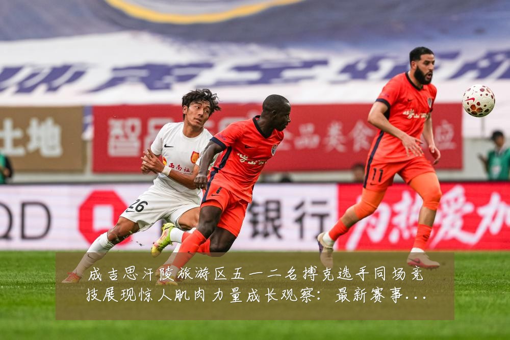 成吉思汗陵旅游区五一二名搏克选手同场竞技展现惊人肌肉力量成长观察:最新赛事动态与深度分析