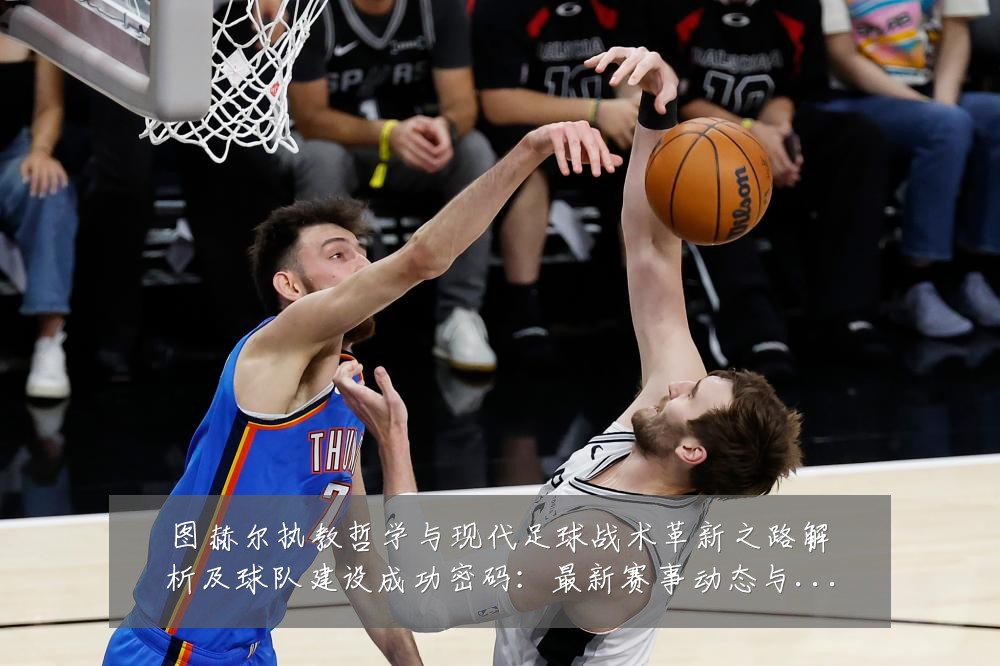 图赫尔执教哲学与现代足球战术革新之路解析及球队建设成功密码：最新赛事动态与深度分析