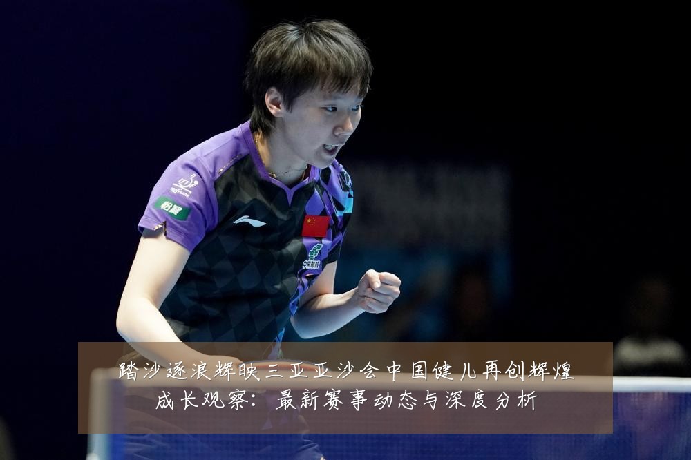 踏沙逐浪辉映三亚亚沙会中国健儿再创辉煌成长观察：最新赛事动态与深度分析